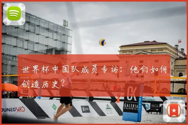 世界杯中国队成员专访：他们如何创造历史？