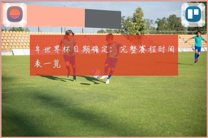 年世界杯日期确定：完整赛程时间表一览