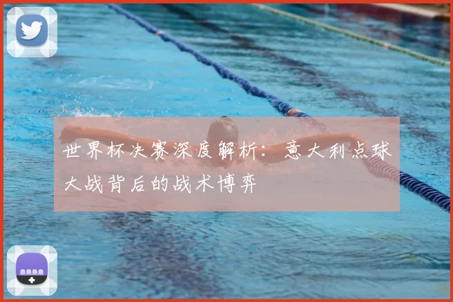 世界杯决赛深度解析：意大利点球大战背后的战术博弈
