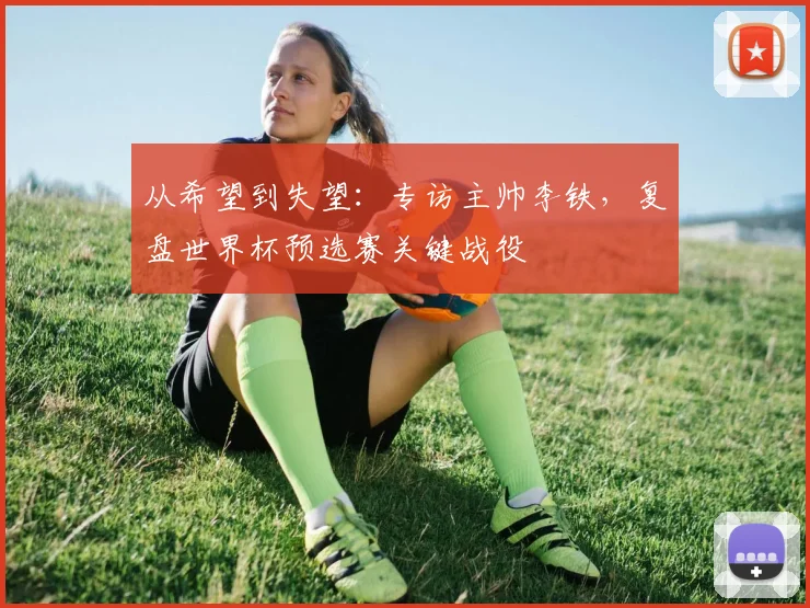 从希望到失望：专访主帅李铁，复盘世界杯预选赛关键战役
