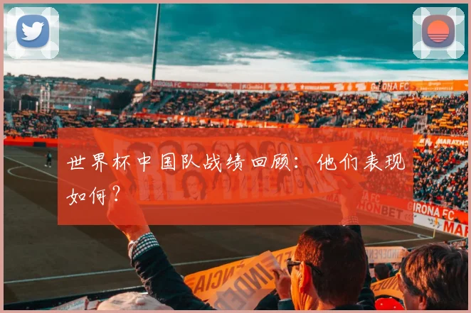 世界杯中国队战绩回顾:他们表现如何?