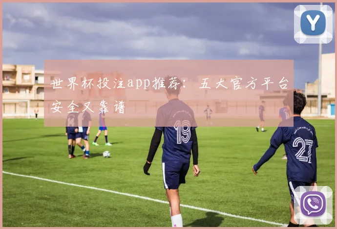 世界杯投注app推荐:五大官方平台安全又靠谱