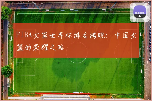 FIBA女篮世界杯排名揭晓：中国女篮的荣耀之路