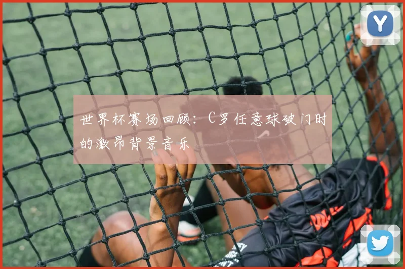 世界杯赛场回顾:C罗任意球破门时的激昂背景音乐
