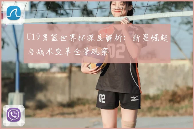 U19男篮世界杯深度解析:新星崛起与战术变革全景观察