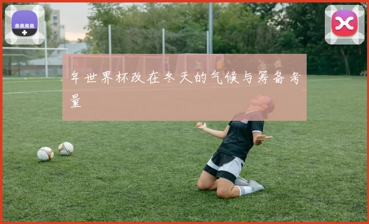 年世界杯改在冬天的气候与筹备考量