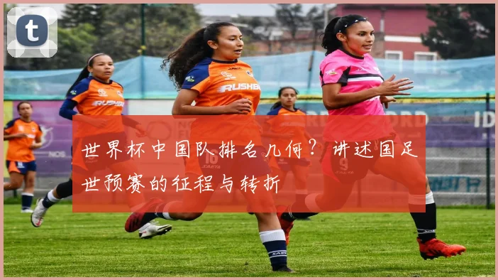 世界杯中国队排名几何?讲述国足世预赛的征程与转折