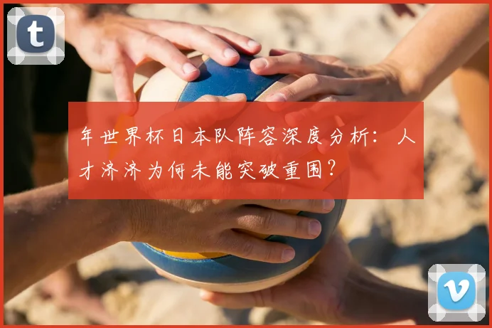 年世界杯日本队阵容深度分析：人才济济为何未能突破重围？