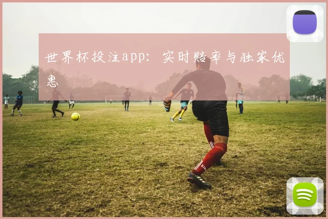 世界杯投注app:实时赔率与独家优惠