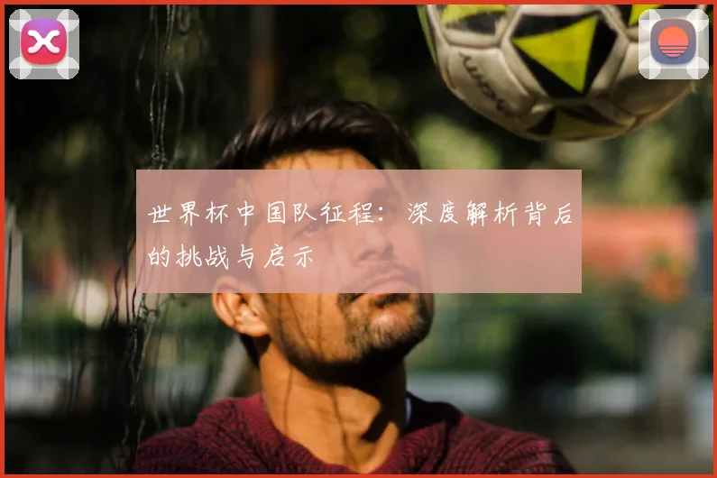 世界杯中国队征程：深度解析背后的挑战与启示
