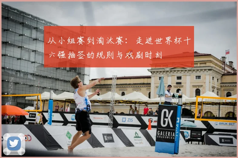 从小组赛到淘汰赛：走进世界杯十六强抽签的规则与戏剧时刻