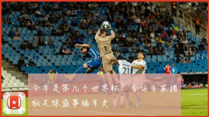 今年是第几个世界杯?专访专家揭秘足球盛事编年史