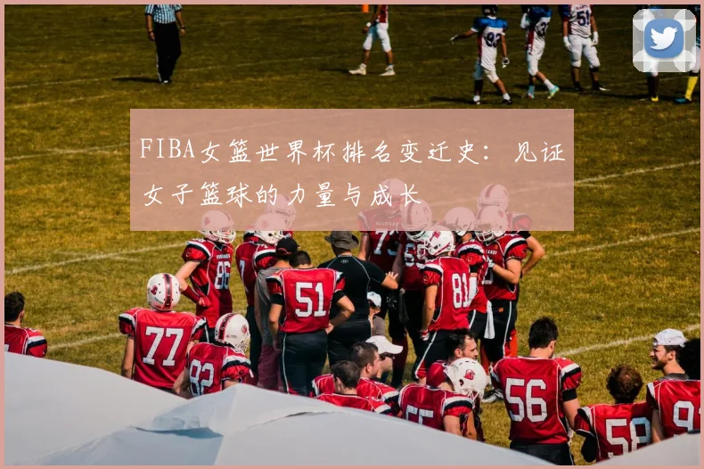 FIBA女篮世界杯排名变迁史：见证女子篮球的力量与成长