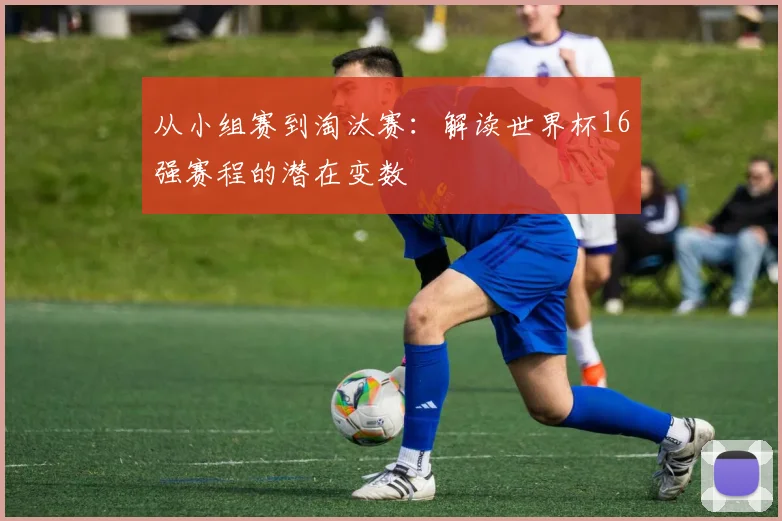 从小组赛到淘汰赛:解读世界杯16强赛程的潜在变数