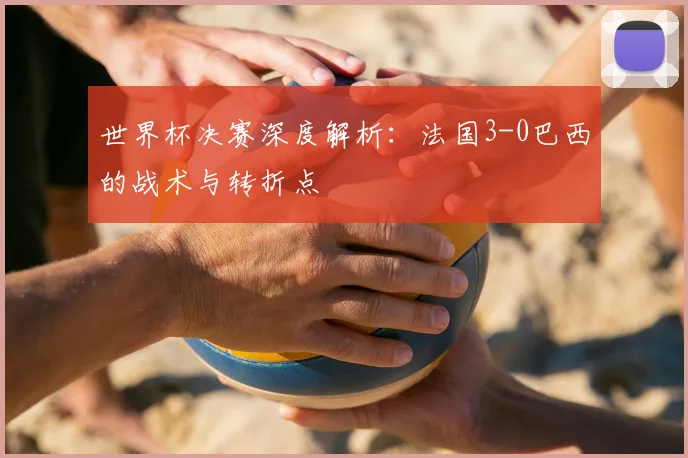 世界杯决赛深度解析:法国3-0巴西的战术与转折点