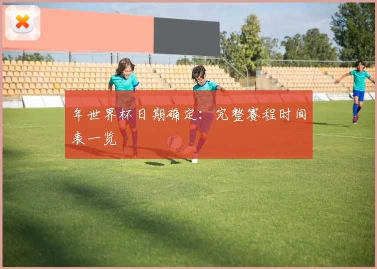 年世界杯日期确定：完整赛程时间表一览