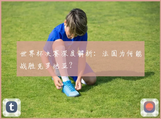世界杯决赛深度解析:法国为何能战胜克罗地亚?