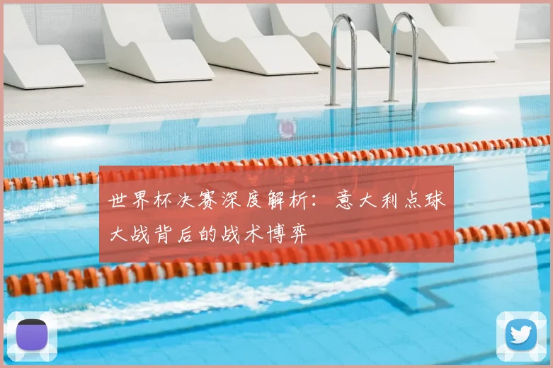 世界杯决赛深度解析：意大利点球大战背后的战术博弈