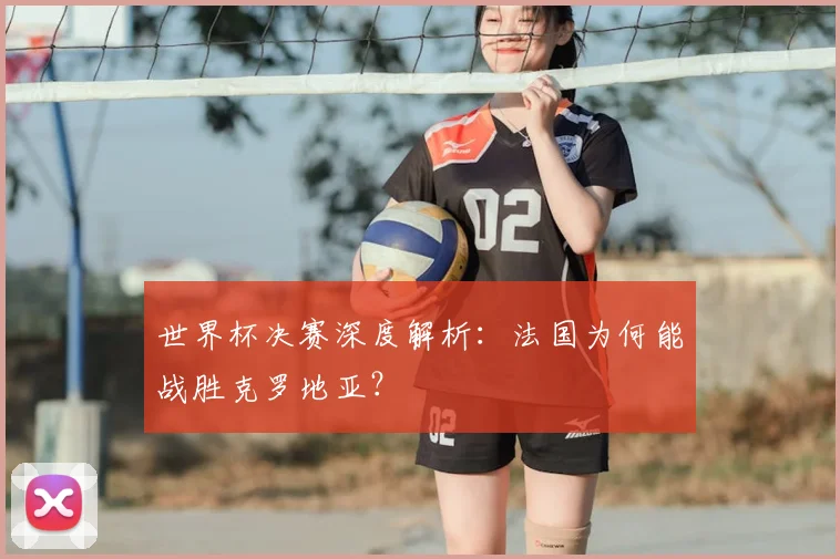 世界杯决赛深度解析:法国为何能战胜克罗地亚?