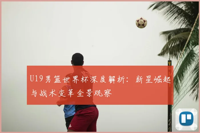 U19男篮世界杯深度解析:新星崛起与战术变革全景观察