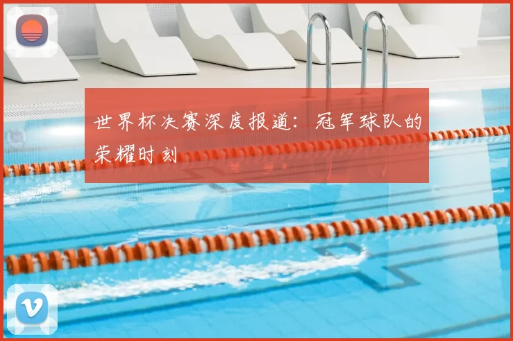 世界杯决赛深度报道:冠军球队的荣耀时刻