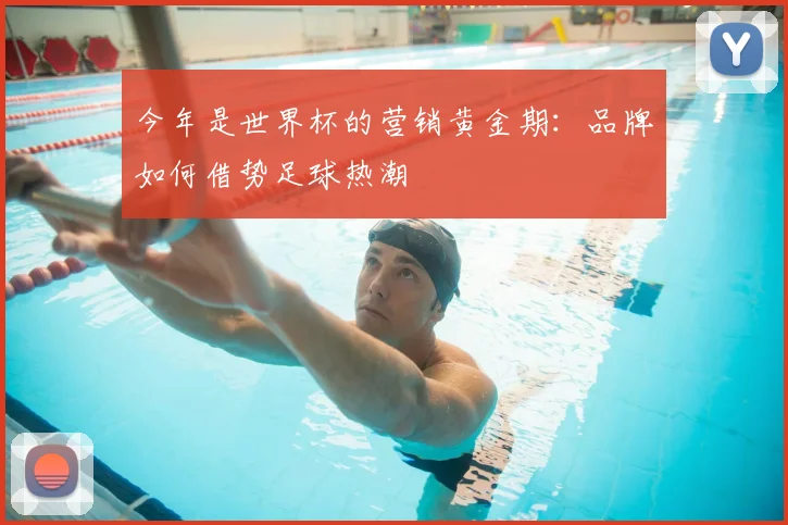 今年是世界杯的营销黄金期:品牌如何借势足球热潮