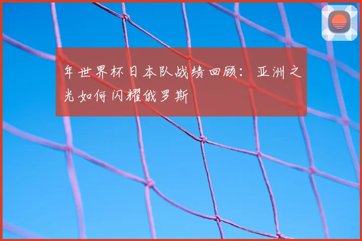 年世界杯日本队战绩回顾：亚洲之光如何闪耀俄罗斯
