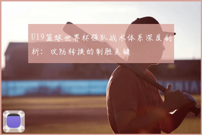 U19篮球世界杯强队战术体系深度剖析：攻防转换的制胜关键