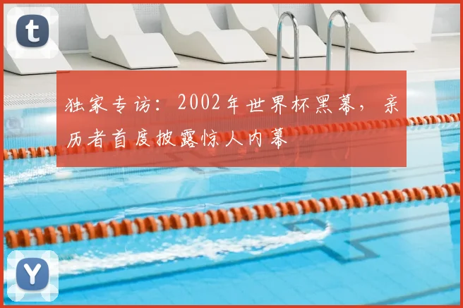 独家专访：2002年世界杯黑幕，亲历者首度披露惊人内幕