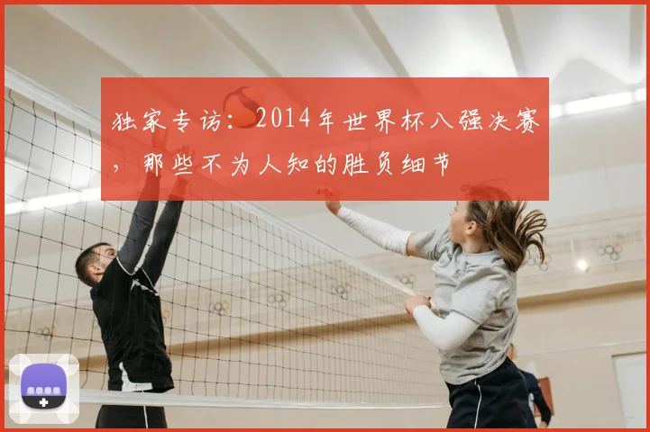 独家专访：2014年世界杯八强决赛，那些不为人知的胜负细节