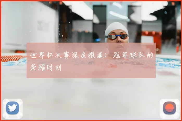 世界杯决赛深度报道:冠军球队的荣耀时刻