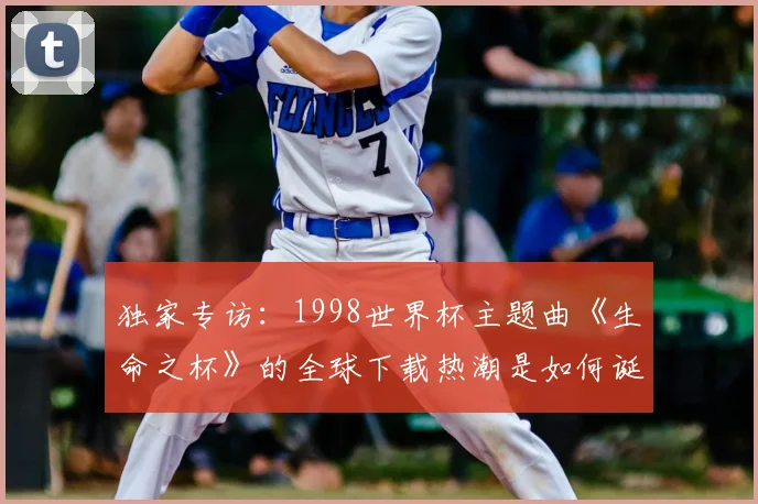 独家专访：1998世界杯主题曲《生命之杯》的全球下载热潮是如何诞生的？