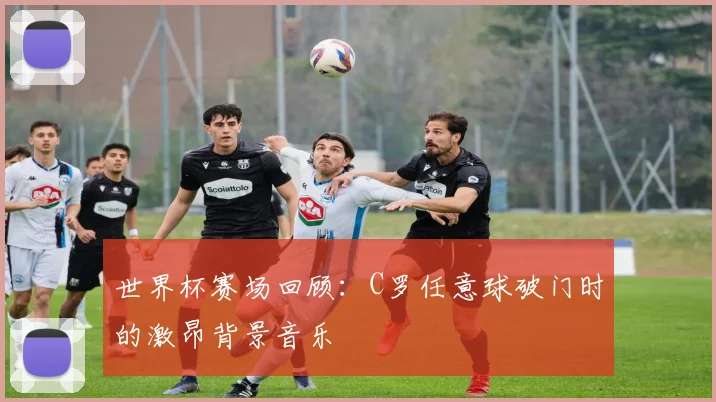 世界杯赛场回顾:C罗任意球破门时的激昂背景音乐