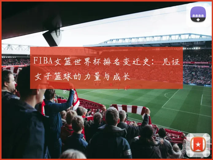 FIBA女篮世界杯排名变迁史：见证女子篮球的力量与成长