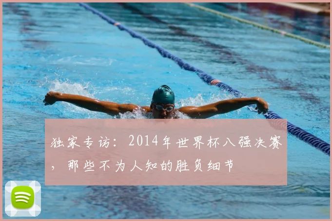 独家专访：2014年世界杯八强决赛，那些不为人知的胜负细节