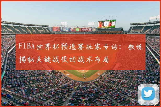 FIBA世界杯预选赛独家专访：教练揭秘关键战役的战术布局