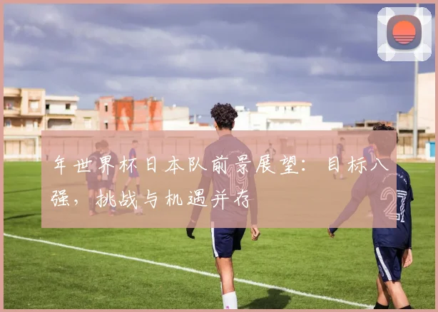 年世界杯日本队前景展望：目标八强，挑战与机遇并存