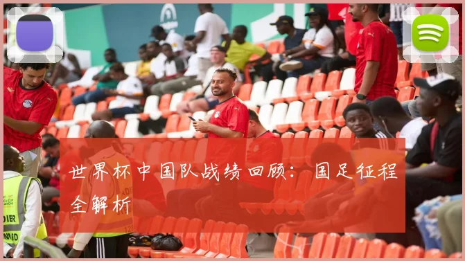 世界杯中国队战绩回顾:国足征程全解析
