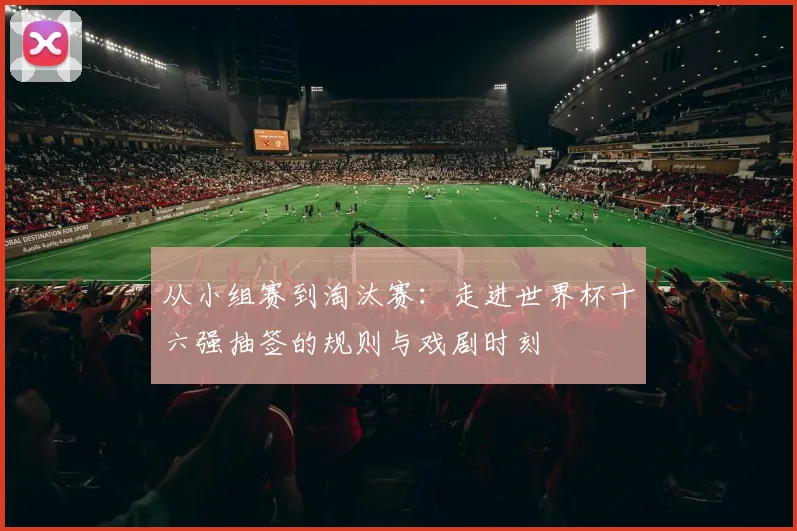 从小组赛到淘汰赛：走进世界杯十六强抽签的规则与戏剧时刻