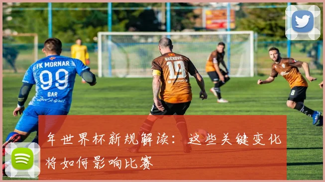 年世界杯新规解读：这些关键变化将如何影响比赛