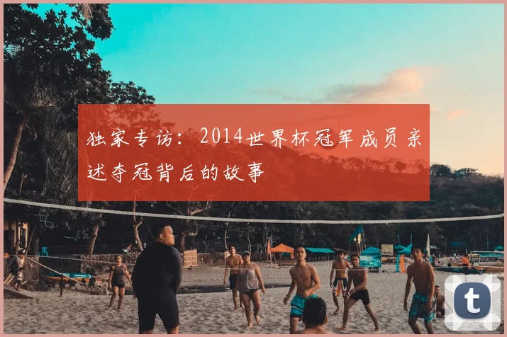 独家专访：2014世界杯冠军成员亲述夺冠背后的故事