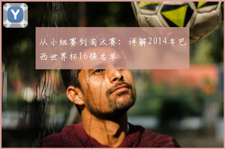 从小组赛到淘汰赛:详解2014年巴西世界杯16强名单