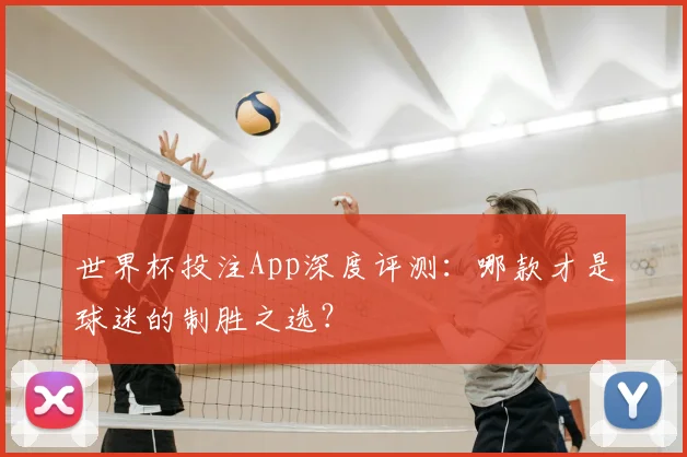 世界杯投注App深度评测:哪款才是球迷的制胜之选?