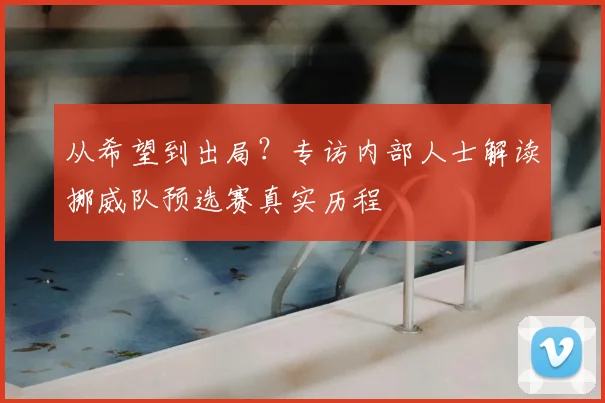 从希望到出局？专访内部人士解读挪威队预选赛真实历程