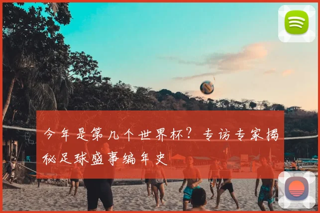 今年是第几个世界杯?专访专家揭秘足球盛事编年史