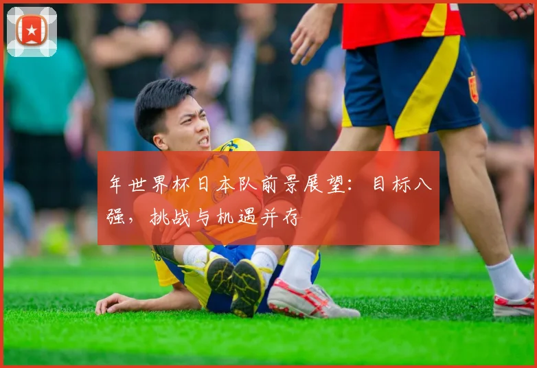年世界杯日本队前景展望：目标八强，挑战与机遇并存