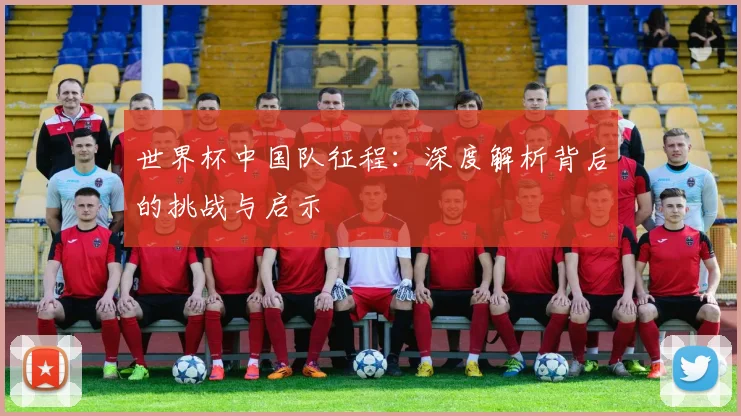 世界杯中国队征程:深度解析背后的挑战与启示
