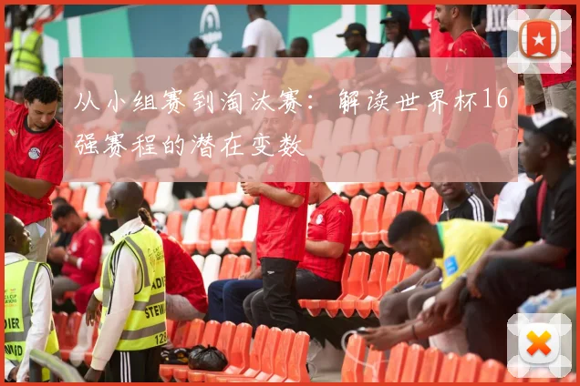 从小组赛到淘汰赛:解读世界杯16强赛程的潜在变数